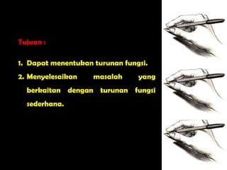 Tujuan :

1. Dapat menentukan turunan fungsi.
2. Menyelesaikan    masalah     yang
  berkaitan dengan turunan fungsi
  sederhana.
 