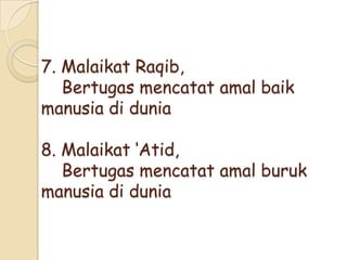 7. Malaikat Raqib,
Bertugas mencatat amal baik
manusia di dunia
8. Malaikat ‘Atid,
Bertugas mencatat amal buruk
manusia di dunia
 