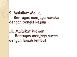 9. Malaikat Malik,
Bertugas menjaga neraka
dengan bengis kejam
10. Malaikat Ridwan,
Bertugas menjaga surga
dengan lemah lembut
 
