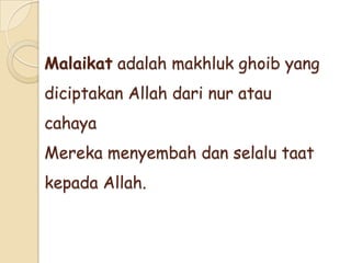 Malaikat adalah makhluk ghoib yang
diciptakan Allah dari nur atau
cahaya
Mereka menyembah dan selalu taat
kepada Allah.
 