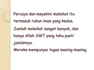 Percaya dan meyakini malaikat itu
termasuk rukun iman yang kedua.
Jumlah malaikat sangat banyak, dan
hanya Allah SWT yang tahu pasti
jumlahnya.
Mereka mempunyai tugas masing-masing.
 