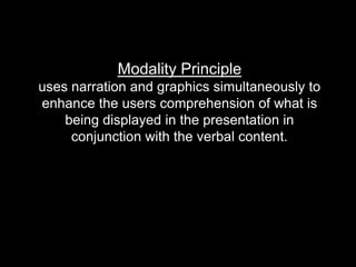 Modality Principle
uses narration and graphics simultaneously to
enhance the users comprehension of what is
being displayed in the presentation in
conjunction with the verbal content.
 