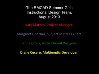 The RMCAD Summer Girls
Instructional Design Team,
August 2013
Katy Mathes, Project Manager
Margaret Libertini, Subject Matter Expert
Jenna Cronk, Instructional Designer
Diane Cecere, Multimedia Developer
 