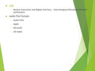 MIDI
• Musical Instrument and Digital Interface – interchanging information between
synthesizers
 Audio File Formats
• Audio Files
• Apple
• Microsoft
• CD-Audio
12
 