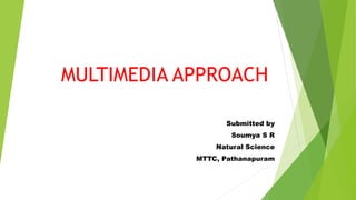 MULTIMEDIA APPROACH
Submitted by
Soumya S R
Natural Science
MTTC, Pathanapuram
 