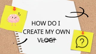 HOW DO I
CREATE MY OWN
VLOG?
 