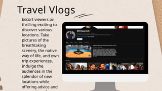 Travel Vlogs
Escort viewers on
thrilling exciting to
discover various
locations. Take
pictures of the
breathtaking
scenery, the native
way of life, and own
trip experiences.
Indulge the
audiences in the
splendor of new
locations while
offering advice and
 