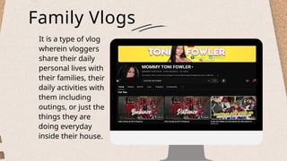 Family Vlogs
It is a type of vlog
wherein vloggers
share their daily
personal lives with
their families, their
daily activities with
them including
outings, or just the
things they are
doing everyday
inside their house.
 