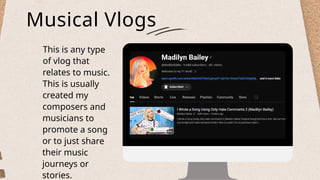 Musical Vlogs
This is any type
of vlog that
relates to music.
This is usually
created my
composers and
musicians to
promote a song
or to just share
their music
journeys or
stories.
 