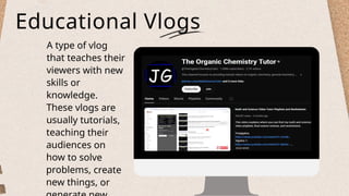Educational Vlogs
A type of vlog
that teaches their
viewers with new
skills or
knowledge.
These vlogs are
usually tutorials,
teaching their
audiences on
how to solve
problems, create
new things, or
 