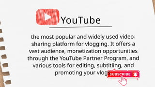 the most popular and widely used video-
sharing platform for vlogging. It offers a
vast audience, monetization opportunities
through the YouTube Partner Program, and
various tools for editing, subtitling, and
promoting your vlogs.
YouTube
 
