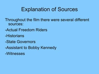 Explanation of Sources Throughout the film there were several different sources: -Actual Freedom Riders -Historians -State Governors -Assistant to Bobby Kennedy -Witnesses 