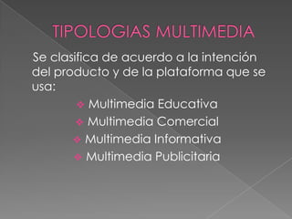 Se clasifica de acuerdo a la intención
del producto y de la plataforma que se
usa:
         Multimedia Educativa
         Multimedia Comercial
        Multimedia Informativa
        Multimedia Publicitaria
 