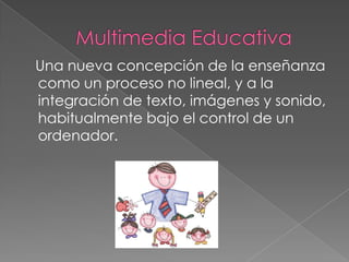 Una nueva concepción de la enseñanza
como un proceso no lineal, y a la
integración de texto, imágenes y sonido,
habitualmente bajo el control de un
ordenador.
 