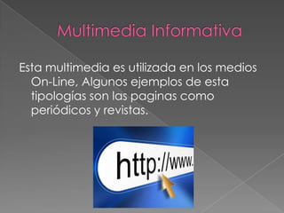 Esta multimedia es utilizada en los medios
  On-Line, Algunos ejemplos de esta
  tipologías son las paginas como
  periódicos y revistas.
 