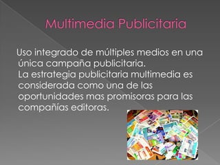 Uso integrado de múltiples medios en una
única campaña publicitaria.
La estrategia publicitaria multimedia es
considerada como una de las
oportunidades mas promisoras para las
compañías editoras.
 