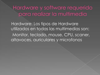 Hardware: Los tipos de Hardware
utilizados en todas las multimedias son:
 Monitor, teclado, mouse, CPU, scaner,
altavoces, auriculares y microfonos
 