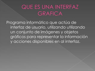 Programa informático que actúa de
  interfaz de usuario, utilizando utilizando
  un conjunto de imágenes y objetos
  gráficos para representar la información
  y acciones disponibles en al interfaz.
 