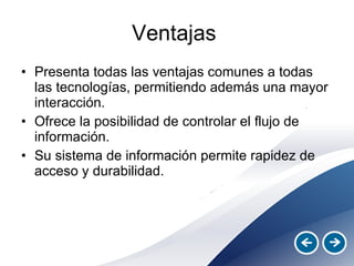 Ventajas  Presenta todas las ventajas comunes a todas las tecnologías, permitiendo además una mayor interacción. Ofrece la posibilidad de controlar el flujo de información. Su sistema de información permite rapidez de acceso y durabilidad. 