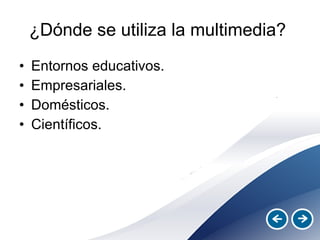 ¿Dónde se utiliza la multimedia?  Entornos educativos. Empresariales. Domésticos. Científicos.  
