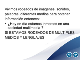 Vivimos rodeados de imágenes, sonidos, palabras; diferentes medios para obtener información entonces: ¿Hoy en día estamos inmersos en una sociedad multimedia ? SI ESTAMOS RODEADOS DE MULTIPLES MEDIOS Y LENGUAJES 