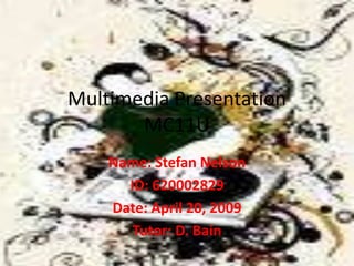 Multimedia Presentation
       MC11U
    Name: Stefan Nelson
      ID: 620002829
    Date: April 20, 2009
       Tutor: D. Bain
 