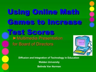 Using Online Math Games to Increase Test Scores ► Multimedia Presentation  for Board of Directors Diffusion and Integration of Technology in Education  Walden University Belinda Van Norman 
