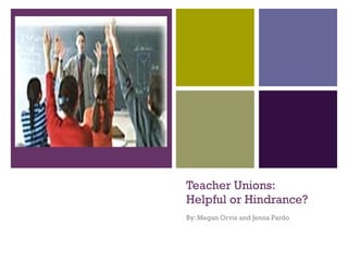 Teacher Unions: Helpful or Hindrance? By: Megan Orvis and Jenna Pardo 