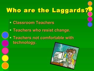 Who are the Laggards? Classroom Teachers Teachers who resist change. Teachers not comfortable with technology. 