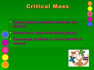 Critical Mass Target highly respected teachers of a district. Introduce to more innovative groups. Encourage students to use it outside of school. 