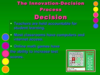 The Innovation-Decision Process Decision Teachers are held accountable for student learning. Most classrooms have computers and internet access. Online math games have  the ability to increase test  scores. 