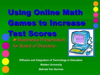 Using Online Math Games to Increase Test Scores ► Multimedia Presentation  for Board of Directors Diffusion and Integration of Technology in Education  Walden University Belinda Van Norman 