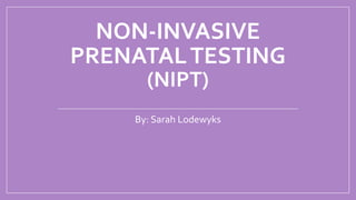 NON-INVASIVE
PRENATAL TESTING
(NIPT)
By: Sarah Lodewyks

 