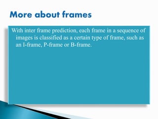 With inter frame prediction, each frame in a sequence of
images is classified as a certain type of frame, such as
an I-frame, P-frame or B-frame.
 