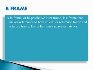 A B-frame, or bi-predictive inter frame, is a frame that
makes references to both an earlier reference frame and
a future frame. Using B-frames increases latency.
 