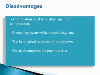- Compilation need to be done again for
compression.
- Errors may occur while transmitting data.
- The byte / pixel relationship is unknown
- Has to decompress the previous data.
 