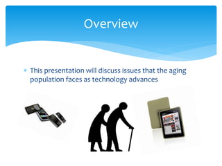  This presentation will discuss issues that the aging
population faces as technology advances
Overview
 