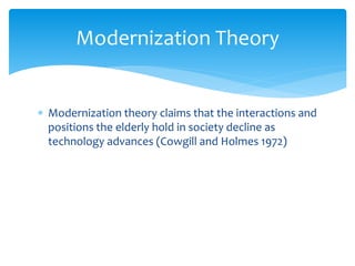  Modernization theory claims that the interactions and
positions the elderly hold in society decline as
technology advances (Cowgill and Holmes 1972)
Modernization Theory
 