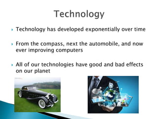  Technology has developed exponentially over time
 From the compass, next the automobile, and now
ever improving computers
 All of our technologies have good and bad effects
on our planet
 