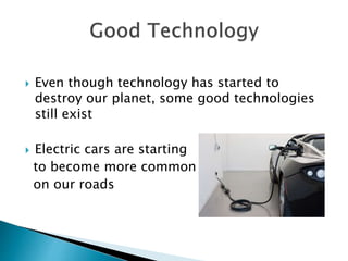  Even though technology has started to
destroy our planet, some good technologies
still exist
 Electric cars are starting
to become more common
on our roads
 