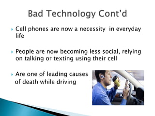  Cell phones are now a necessity in everyday
life
 People are now becoming less social, relying
on talking or texting using their cell
 Are one of leading causes
of death while driving
 