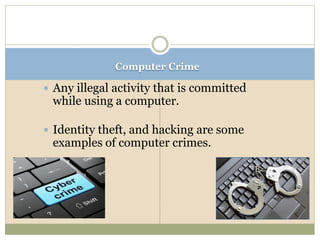 Computer Crime
 Any illegal activity that is committed
while using a computer.
 Identity theft, and hacking are some
examples of computer crimes.
 