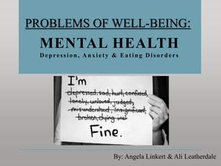 PROBLEMS OF WELL-BEING:
By: Angela Linkert & Ali Leatherdale
MENTAL HEALTH
Depressio n, Anx iety & Ea ting Diso rders
 