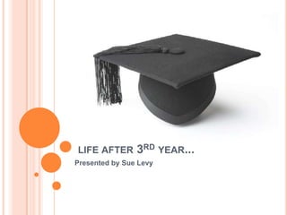 LIFE AFTER      3RD YEAR...
Presented by Sue Levy
 