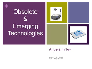 Angela Finley May 22, 2011 Obsolete & Emerging Technologies 