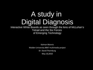 A study in  Digital Diagnosis Interactive White Boards as seen through the lens of McLuhan’s Tetrad and the Six Forces  of Emerging Technology Kalman Mannis Walden University 8847 multimedia project Dr. David Thornburg May 10,2010 
