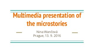 Multimedia presentation of
the microstories
Nina Wančová
Prague, 13. 9. 2016
 