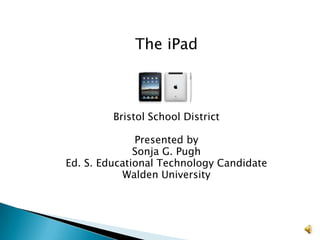 The iPad Bristol School District Presented by Sonja G. Pugh Ed. S. Educational Technology Candidate Walden University 