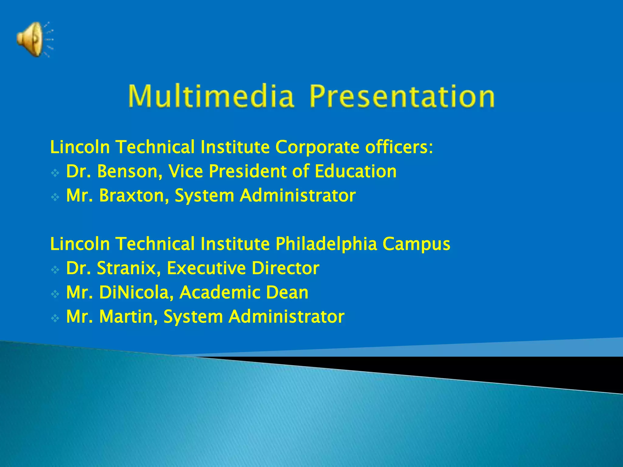 Lincoln Technical Institute Corporate officers:
 Dr. Benson, Vice President of Education
 Mr. Braxton, System Administrator
Lincoln Technical Institute Philadelphia Campus
 Dr. Stranix, Executive Director
 Mr. DiNicola, Academic Dean
 Mr. Martin, System Administrator
 