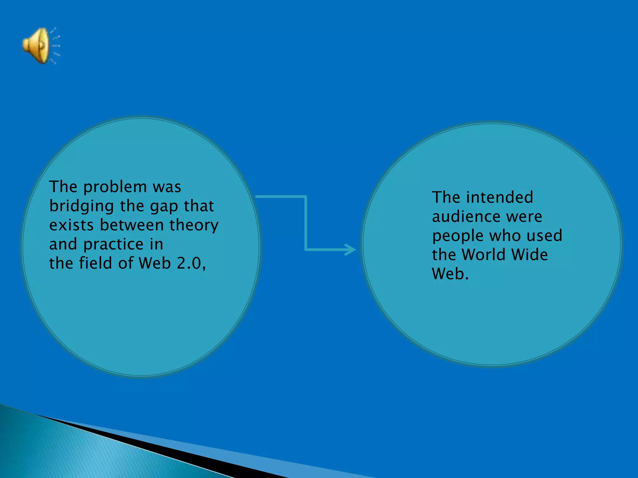 The problem was
bridging the gap that
exists between theory
and practice in
the field of Web 2.0,
The intended
audience were
people who used
the World Wide
Web.
 